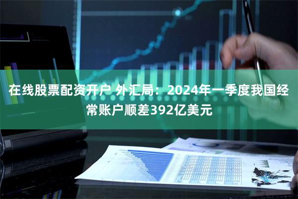 在线股票配资开户 外汇局：2024年一季度我国经常账户顺差392亿美元