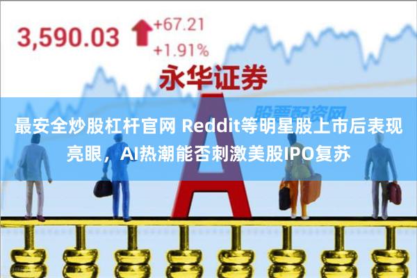 最安全炒股杠杆官网 Reddit等明星股上市后表现亮眼，AI热潮能否刺激美股IPO复苏