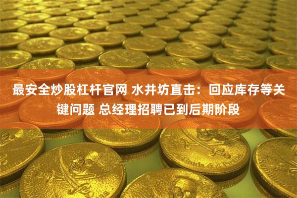 最安全炒股杠杆官网 水井坊直击：回应库存等关键问题 总经理招聘已到后期阶段