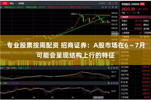 专业股票按周配资 招商证券：A股市场在6～7月可能会呈现结构上行的特征