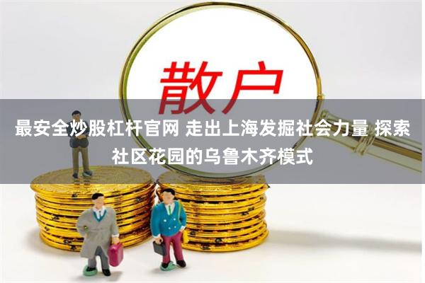 最安全炒股杠杆官网 走出上海发掘社会力量 探索社区花园的乌鲁木齐模式