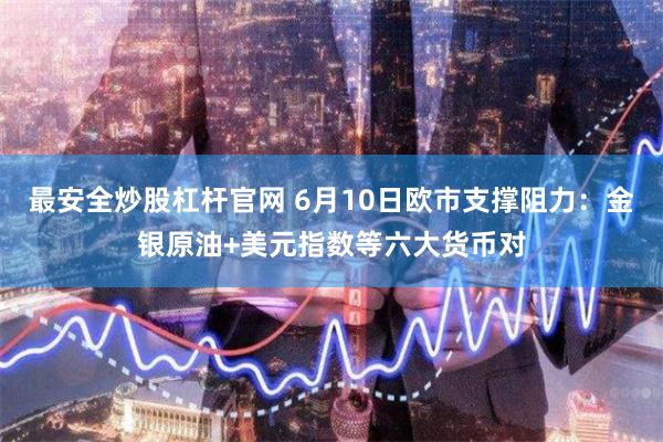 最安全炒股杠杆官网 6月10日欧市支撑阻力：金银原油+美元指数等六大货币对
