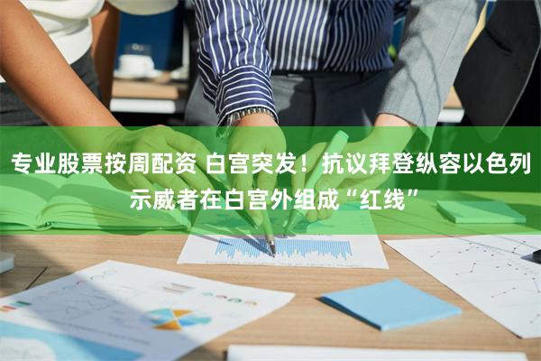 专业股票按周配资 白宫突发！抗议拜登纵容以色列 示威者在白宫外组成“红线”