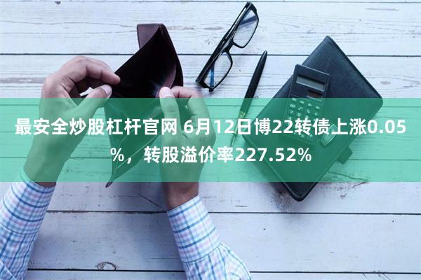 最安全炒股杠杆官网 6月12日博22转债上涨0.05%，转股溢价率227.52%