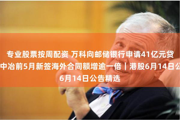 专业股票按周配资 万科向邮储银行申请41亿元贷款 中国中冶前5月新签海外合同额增逾一倍｜港股6月14日公告精选