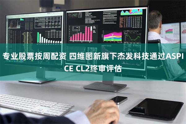 专业股票按周配资 四维图新旗下杰发科技通过ASPICE CL2终审评估