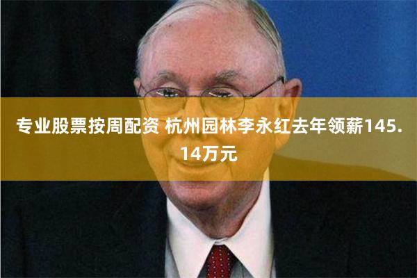 专业股票按周配资 杭州园林李永红去年领薪145.14万元