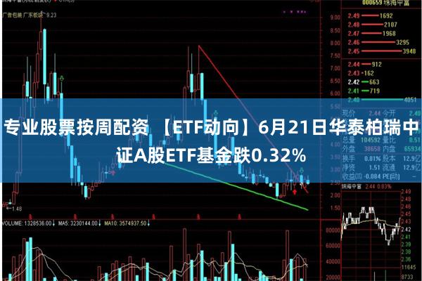 专业股票按周配资 【ETF动向】6月21日华泰柏瑞中证A股ETF基金跌0.32%