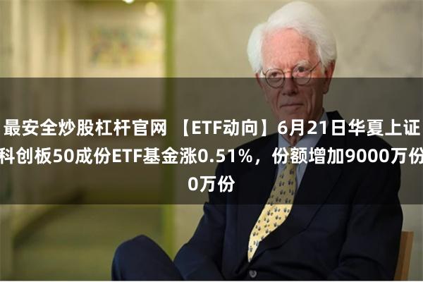 最安全炒股杠杆官网 【ETF动向】6月21日华夏上证科创板50成份ETF基金涨0.51%，份额增加9000万份