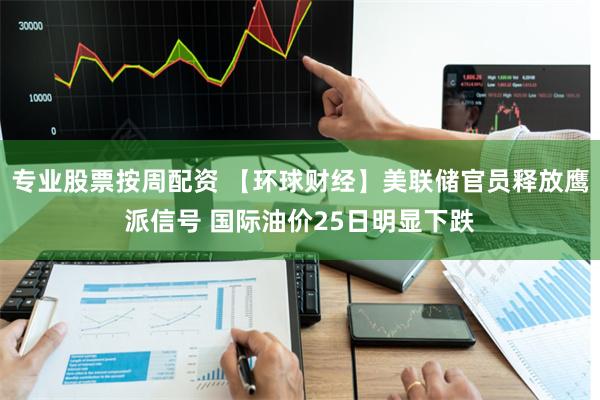 专业股票按周配资 【环球财经】美联储官员释放鹰派信号 国际油价25日明显下跌