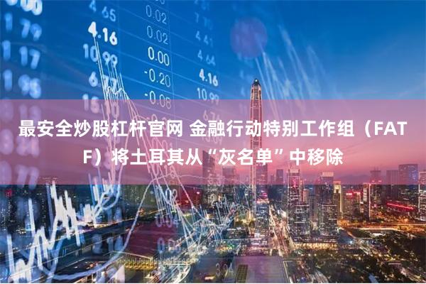 最安全炒股杠杆官网 金融行动特别工作组（FATF）将土耳其从“灰名单”中移除
