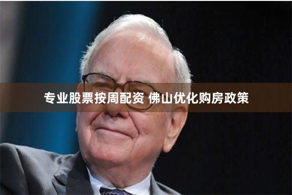 专业股票按周配资 佛山优化购房政策