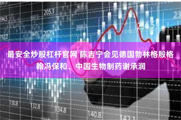 最安全炒股杠杆官网 陈吉宁会见德国勃林格殷格翰冯保和、中国生物制药谢承润