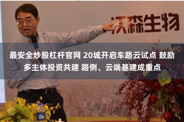 最安全炒股杠杆官网 20城开启车路云试点 鼓励多主体投资共建 路侧、云端基建成重点