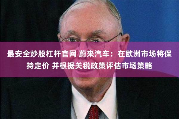 最安全炒股杠杆官网 蔚来汽车：在欧洲市场将保持定价 并根据关税政策评估市场策略