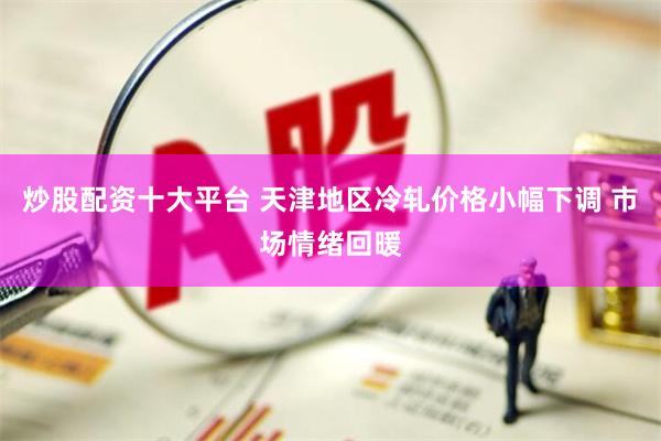 炒股配资十大平台 天津地区冷轧价格小幅下调 市场情绪回暖