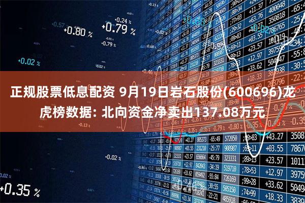 正规股票低息配资 9月19日岩石股份(600696)龙虎榜数据: 北向资金净卖出137.08万元