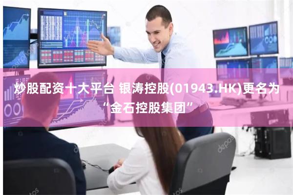 炒股配资十大平台 银涛控股(01943.HK)更名为“金石控股集团”