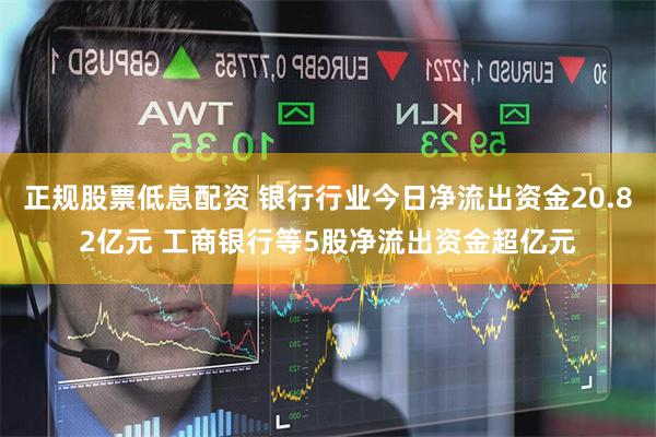 正规股票低息配资 银行行业今日净流出资金20.82亿元 工商银行等5股净流出资金超亿元