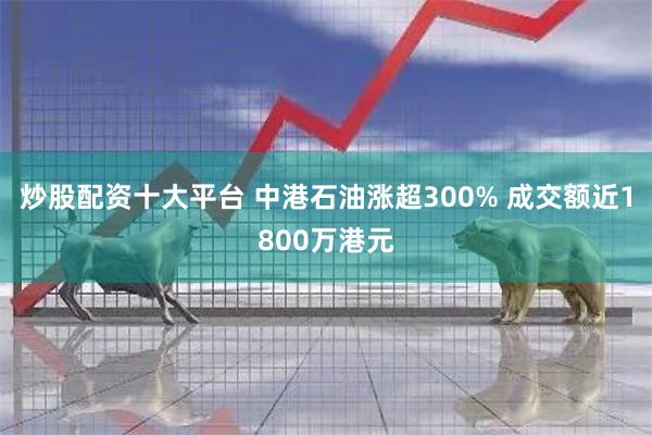 炒股配资十大平台 中港石油涨超300% 成交额近1800万港元
