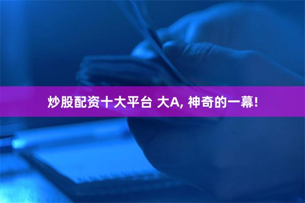 炒股配资十大平台 大A, 神奇的一幕!