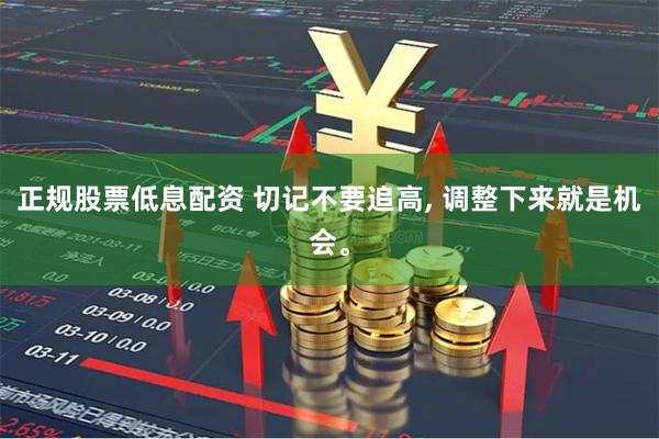 正规股票低息配资 切记不要追高, 调整下来就是机会。