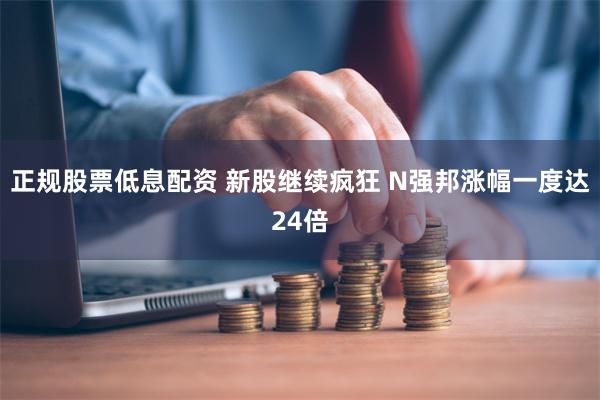 正规股票低息配资 新股继续疯狂 N强邦涨幅一度达24倍