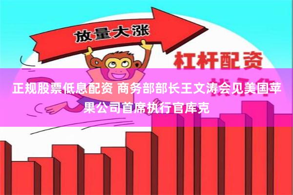 正规股票低息配资 商务部部长王文涛会见美国苹果公司首席执行官库克