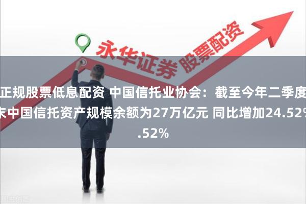 正规股票低息配资 中国信托业协会：截至今年二季度末中国信托资产规模余额为27万亿元 同比增加24.52%
