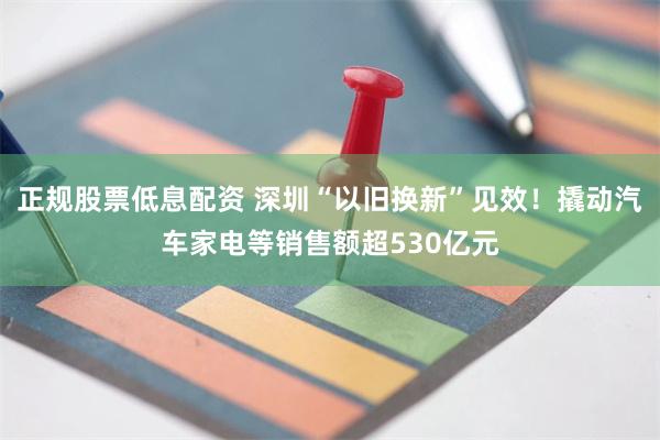 正规股票低息配资 深圳“以旧换新”见效！撬动汽车家电等销售额超530亿元