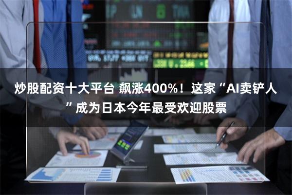 炒股配资十大平台 飙涨400%！这家“AI卖铲人”成为日本今年最受欢迎股票