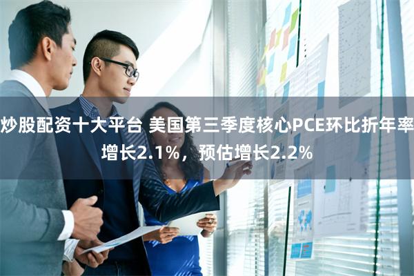 炒股配资十大平台 美国第三季度核心PCE环比折年率增长2.1%，预估增长2.2%
