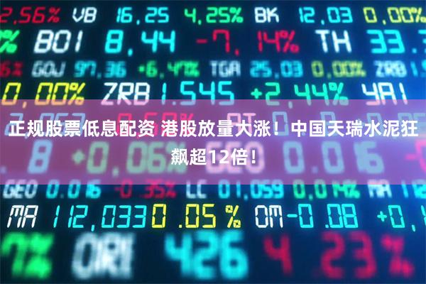 正规股票低息配资 港股放量大涨！中国天瑞水泥狂飙超12倍！