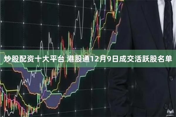 炒股配资十大平台 港股通12月9日成交活跃股名单