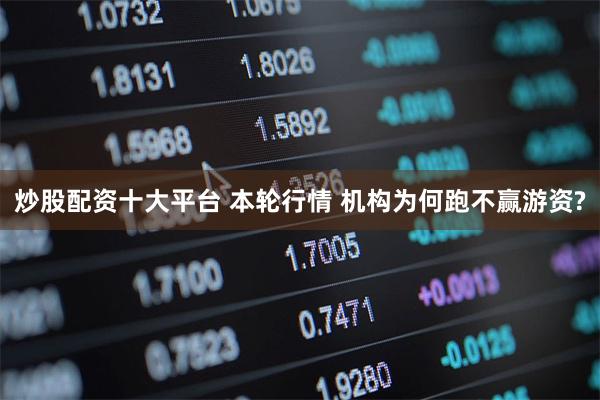 炒股配资十大平台 本轮行情 机构为何跑不赢游资?