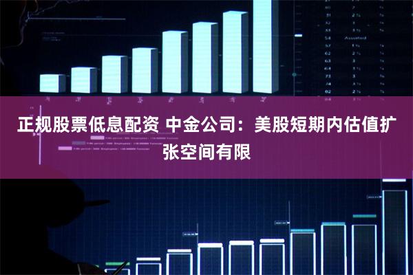正规股票低息配资 中金公司：美股短期内估值扩张空间有限