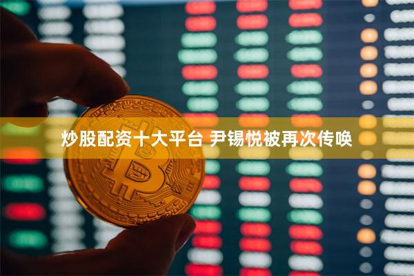 炒股配资十大平台 尹锡悦被再次传唤