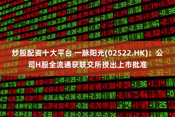 炒股配资十大平台 一脉阳光(02522.HK)：公司H股全流