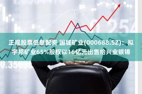 正规股票低息配资 国城矿业(000688.SZ)：拟宇邦矿业