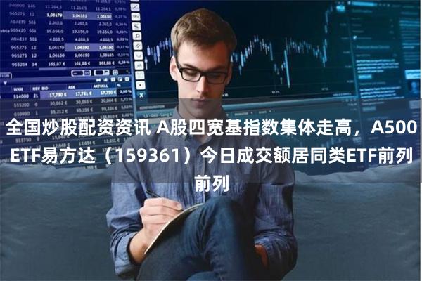 全国炒股配资资讯 A股四宽基指数集体走高，A500ETF易方