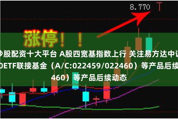 炒股配资十大平台 A股四宽基指数上行 关注易方达中证A500