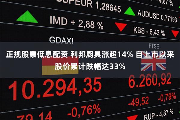 正规股票低息配资 利邦厨具涨超14% 自上市以来股价累计跌幅