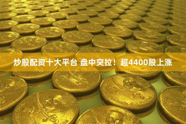 炒股配资十大平台 盘中突拉！超4400股上涨