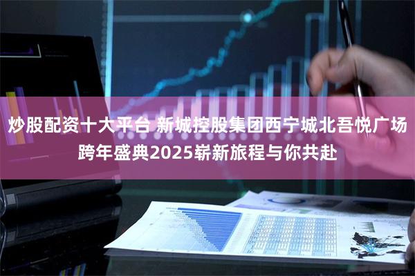 炒股配资十大平台 新城控股集团西宁城北吾悦广场跨年盛典202