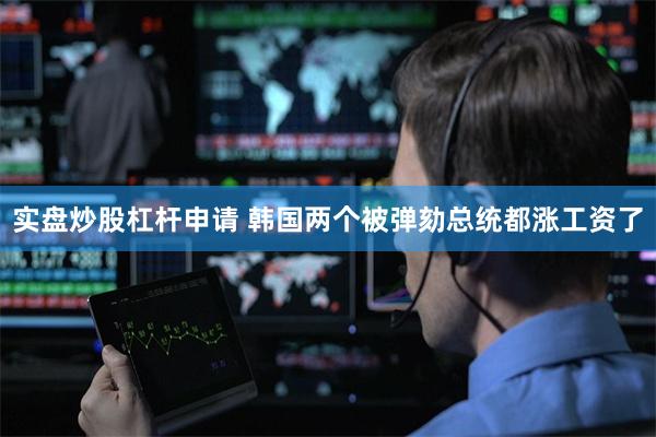实盘炒股杠杆申请 韩国两个被弹劾总统都涨工资了