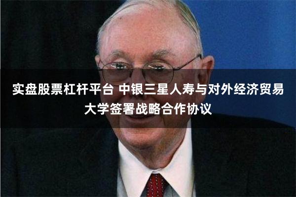 实盘股票杠杆平台 中银三星人寿与对外经济贸易大学签署战略合作