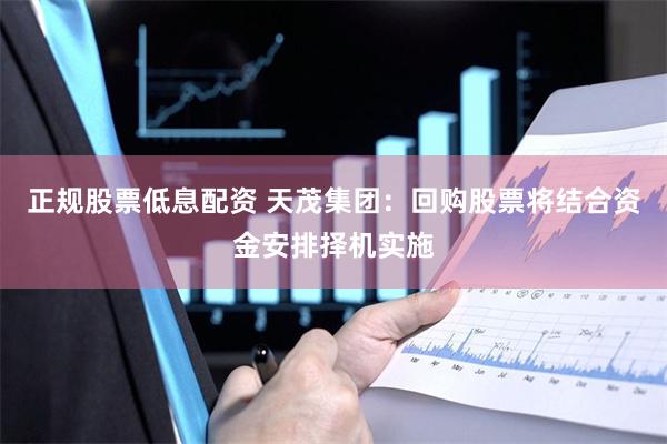 正规股票低息配资 天茂集团：回购股票将结合资金安排择机实施