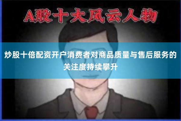 炒股十倍配资开户消费者对商品质量与售后服务的关注度持续攀升