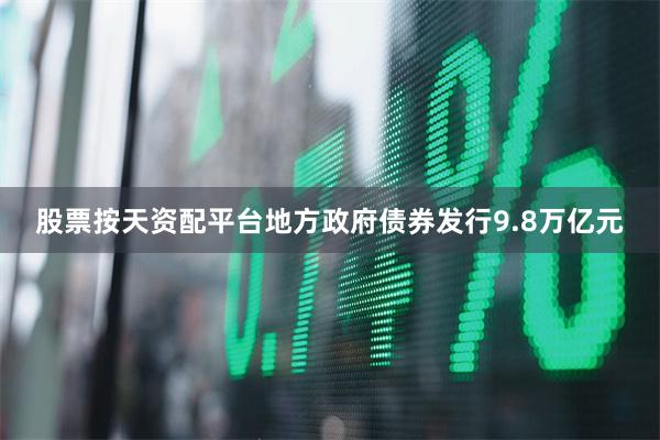 股票按天资配平台地方政府债券发行9.8万亿元