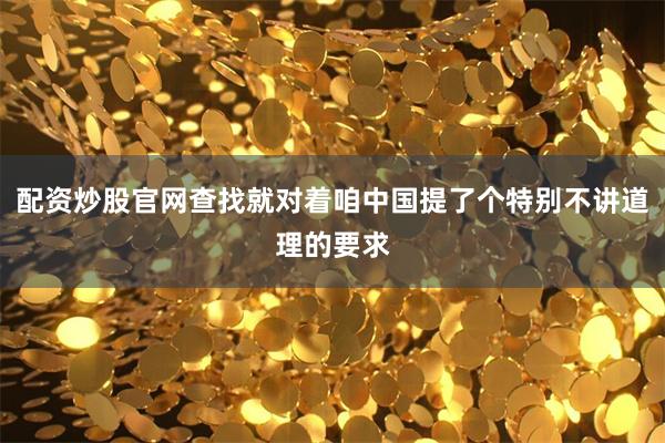 配资炒股官网查找就对着咱中国提了个特别不讲道理的要求